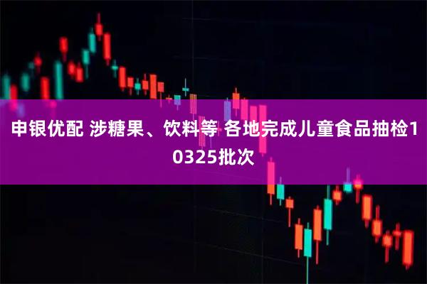 申银优配 涉糖果、饮料等 各地完成儿童食品抽检10325批次