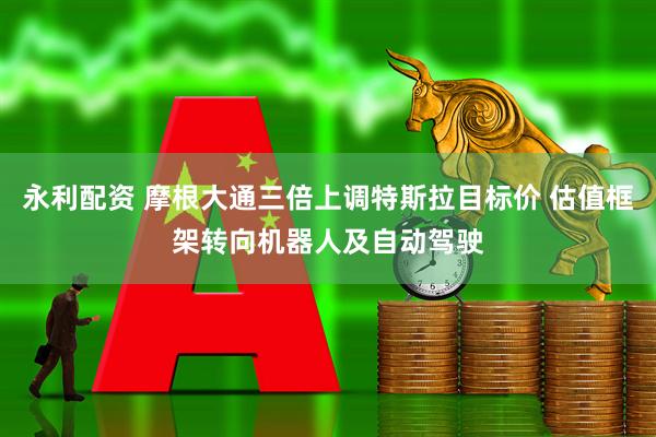 永利配资 摩根大通三倍上调特斯拉目标价 估值框架转向机器人及自动驾驶