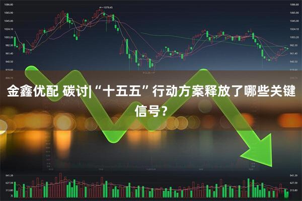 金鑫优配 碳讨|“十五五”行动方案释放了哪些关键信号？
