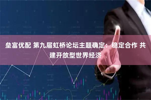 垒富优配 第九届虹桥论坛主题确定：稳定合作 共建开放型世界经济