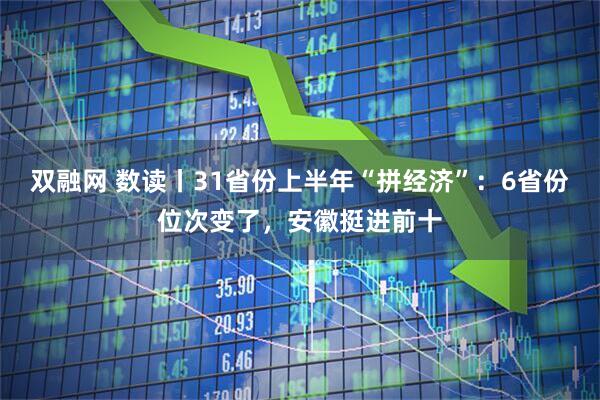 双融网 数读丨31省份上半年“拼经济”：6省份位次变了，安徽挺进前十
