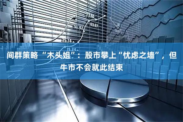 间群策略 “木头姐”：股市攀上“忧虑之墙”，但牛市不会就此结束