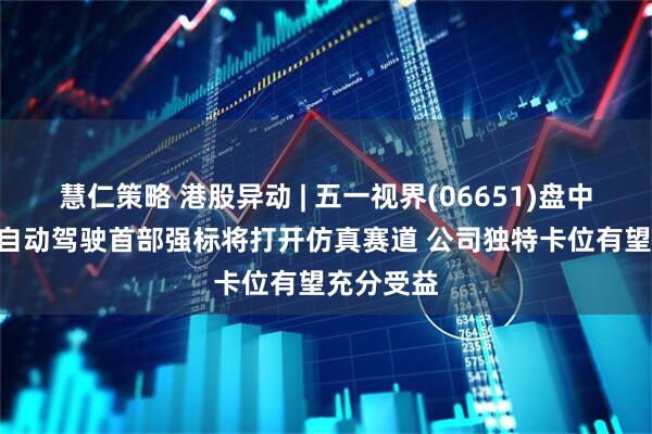 慧仁策略 港股异动 | 五一视界(06651)盘中涨超9% 自动驾驶首部强标将打开仿真赛道 公司独特卡位有望充分受益