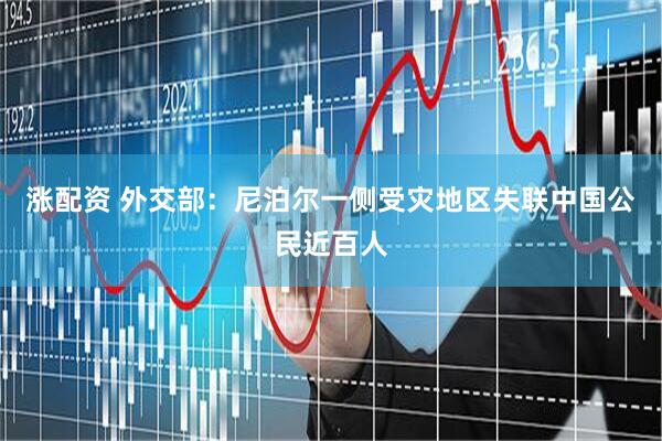 涨配资 外交部：尼泊尔一侧受灾地区失联中国公民近百人