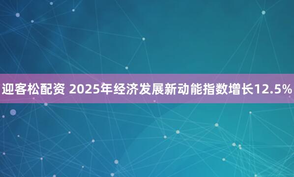 迎客松配资 2025年经济发展新动能指数增长12.5%